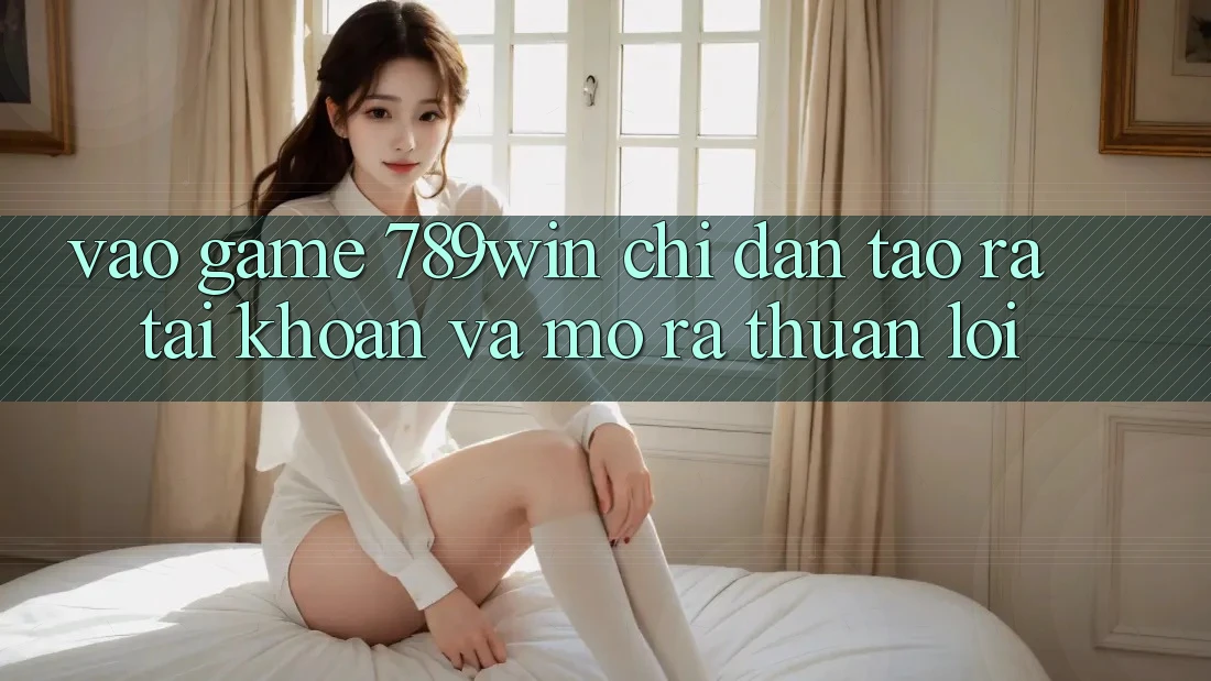 Vào Game 789win - Chỉ dẫn Tạo ra tài khoản Và Mở ra Thuận Lợi Vào Game 789win - Chỉ dẫn Tạo ra tài khoản Và Mở ra Thuận Lợi
