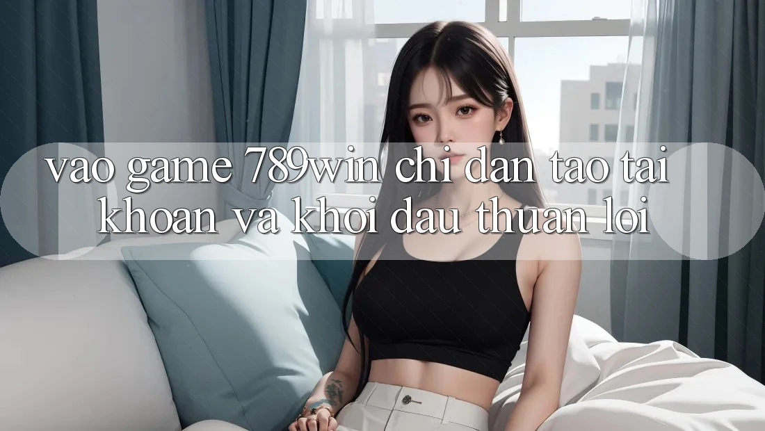 Vào Game 789win - Chỉ dẫn Tạo tài khoản Và Khởi Đầu Thuận Lợi Vào Game 789win - Chỉ dẫn Tạo tài khoản Và Khởi Đầu Thuận Lợi