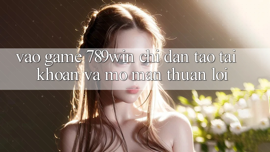Vào Game 789win - Chỉ dẫn Tạo tài khoản Và Mở màn Thuận Lợi Vào Game 789win - Chỉ dẫn Tạo tài khoản Và Mở màn Thuận Lợi