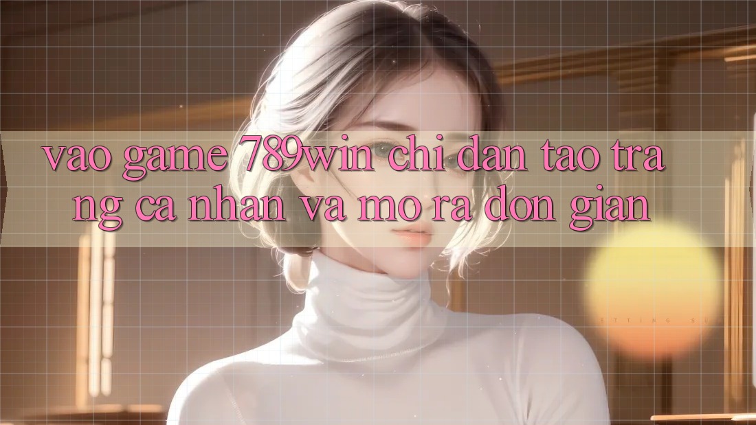 Vào Game 789win - Chỉ dẫn Tạo trang cá nhân Và Mở ra Đơn giản Vào Game 789win - Chỉ dẫn Tạo trang cá nhân Và Mở ra Đơn giản