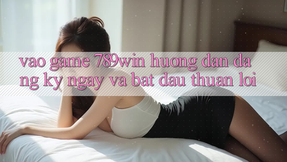 Vào Game 789win - Hướng dẫn Đăng ký ngay Và Bắt đầu Thuận Lợi Vào Game 789win - Hướng dẫn Đăng ký ngay Và Bắt đầu Thuận Lợi