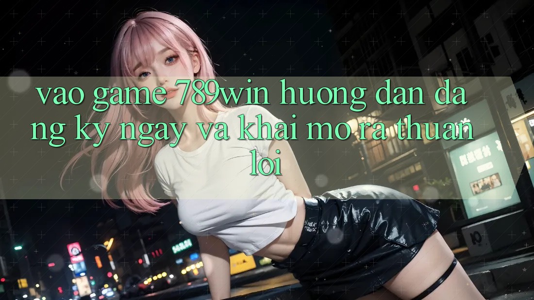 Vào Game 789win - Hướng dẫn Đăng ký ngay Và Khai mở ra Thuận Lợi Vào Game 789win - Hướng dẫn Đăng ký ngay Và Khai mở ra Thuận Lợi