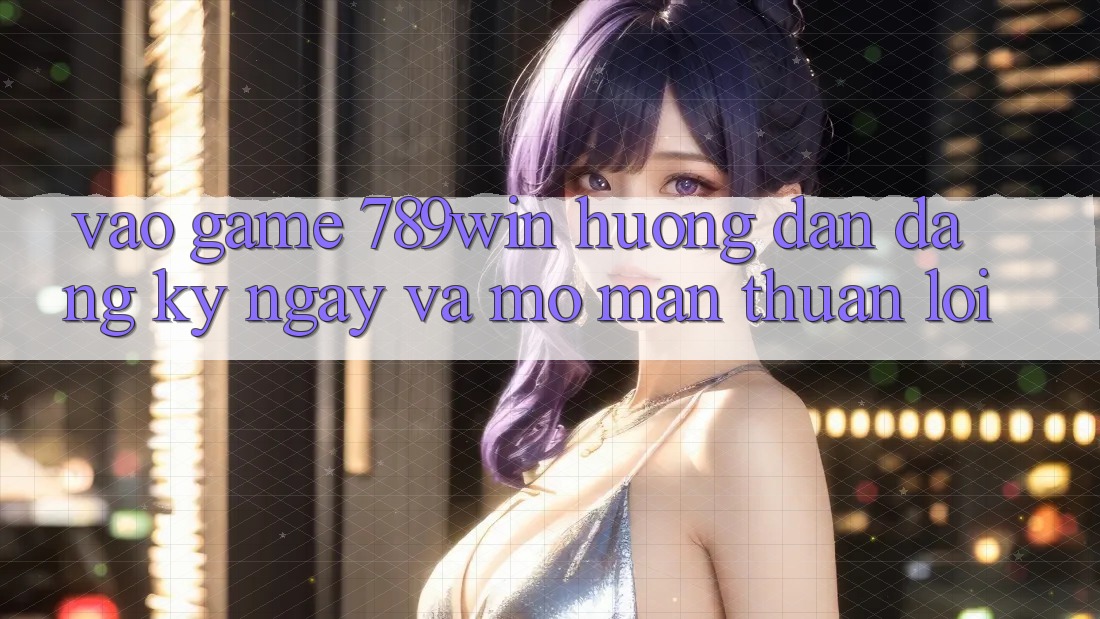 Vào Game 789win - Hướng dẫn Đăng ký ngay Và Mở màn Thuận Lợi Vào Game 789win - Hướng dẫn Đăng ký ngay Và Mở màn Thuận Lợi