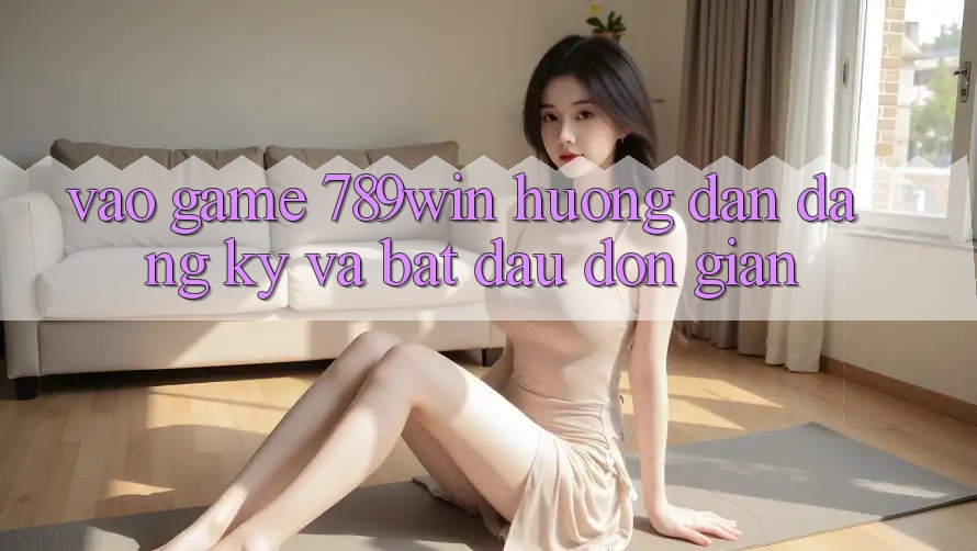 Vào Game 789win - Hướng dẫn Đăng Ký Và Bắt đầu Đơn giản Vào Game 789win - Hướng dẫn Đăng Ký Và Bắt đầu Đơn giản