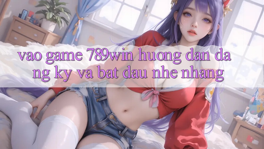 Vào Game 789win - Hướng dẫn Đăng Ký Và Bắt đầu Nhẹ nhàng Vào Game 789win - Hướng dẫn Đăng Ký Và Bắt đầu Nhẹ nhàng