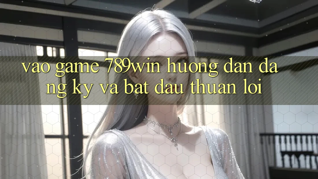 Vào Game 789win - Hướng dẫn Đăng ký Và Bắt đầu Thuận lợi Vào Game 789win - Hướng dẫn Đăng ký Và Bắt đầu Thuận lợi