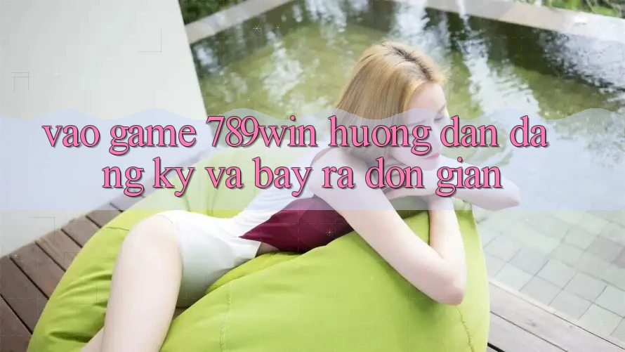 Vào Game 789win - Hướng dẫn Đăng Ký Và Bày ra Đơn giản Vào Game 789win - Hướng dẫn Đăng Ký Và Bày ra Đơn giản