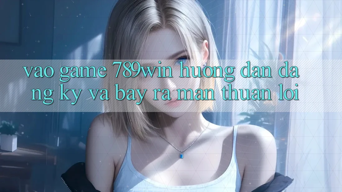 Vào Game 789win - Hướng dẫn Đăng Ký Và Bày ra màn Thuận Lợi Vào Game 789win - Hướng dẫn Đăng Ký Và Bày ra màn Thuận Lợi