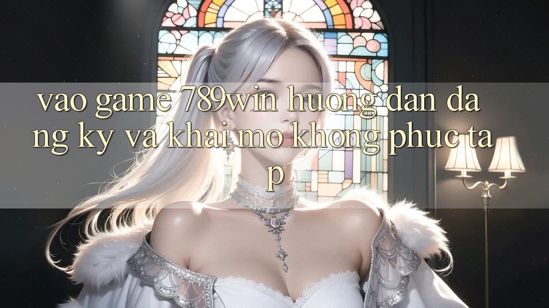Vào Game 789win - Hướng dẫn Đăng Ký Và Khai mở Không phức tạp Vào Game 789win - Hướng dẫn Đăng Ký Và Khai mở Không phức tạp