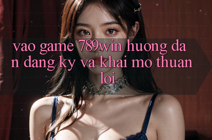 Vào Game 789win - Hướng dẫn Đăng Ký Và Khai mở Thuận Lợi Vào Game 789win - Hướng dẫn Đăng Ký Và Khai mở Thuận Lợi