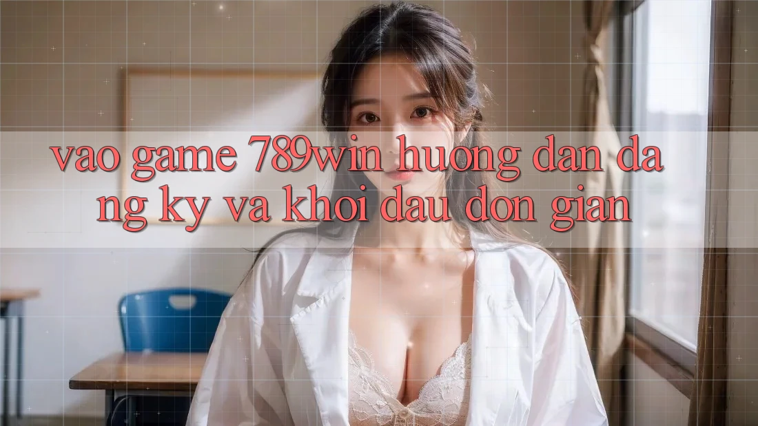 Vào Game 789win - Hướng dẫn Đăng Ký Và Khởi Đầu Đơn giản Vào Game 789win - Hướng dẫn Đăng Ký Và Khởi Đầu Đơn giản