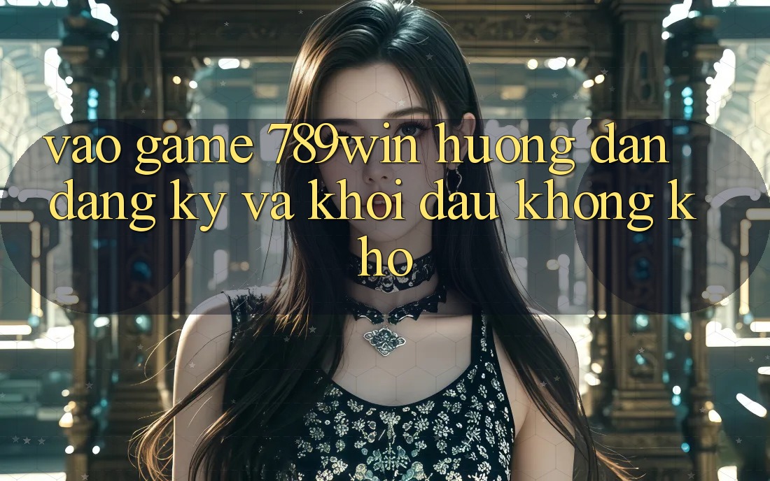 Vào Game 789win - Hướng dẫn Đăng Ký Và Khởi đầu Không khó Vào Game 789win - Hướng dẫn Đăng Ký Và Khởi đầu Không khó