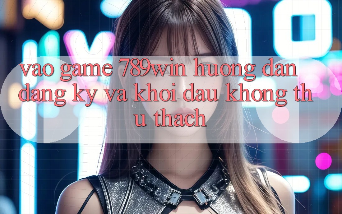 Vào Game 789win - Hướng dẫn Đăng Ký Và Khởi Đầu Không thử thách Vào Game 789win - Hướng dẫn Đăng Ký Và Khởi Đầu Không thử thách