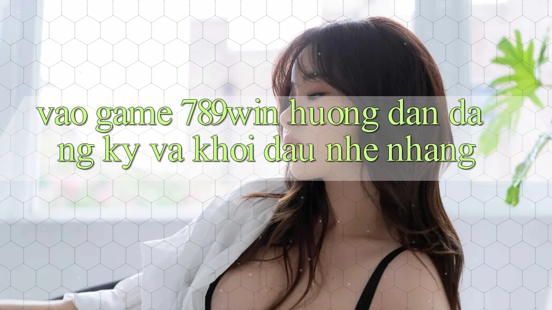 Vào Game 789win - Hướng dẫn Đăng Ký Và Khởi Đầu Nhẹ nhàng Vào Game 789win - Hướng dẫn Đăng Ký Và Khởi Đầu Nhẹ nhàng