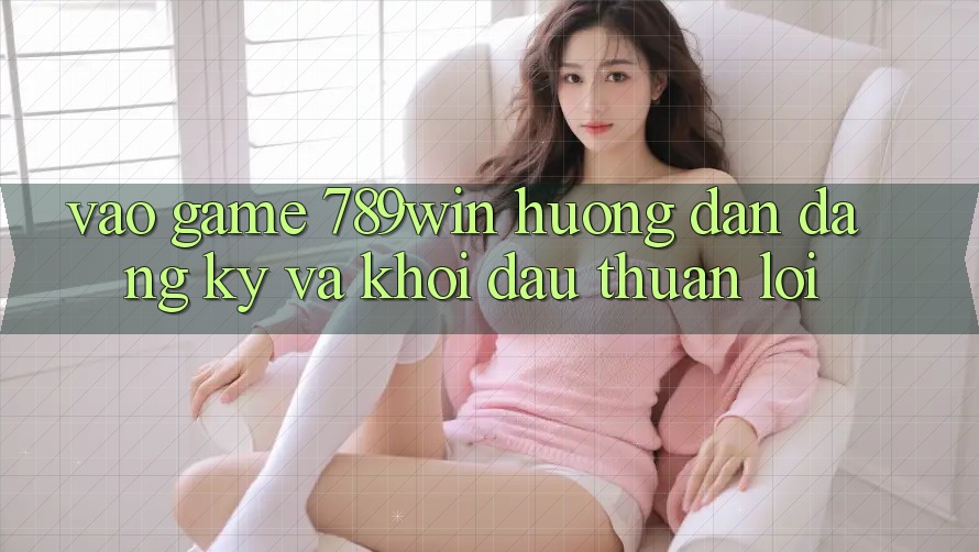 Vào Game 789win - Hướng dẫn Đăng Ký Và Khởi Đầu Thuận Lợi Vào Game 789win - Hướng dẫn Đăng Ký Và Khởi Đầu Thuận Lợi