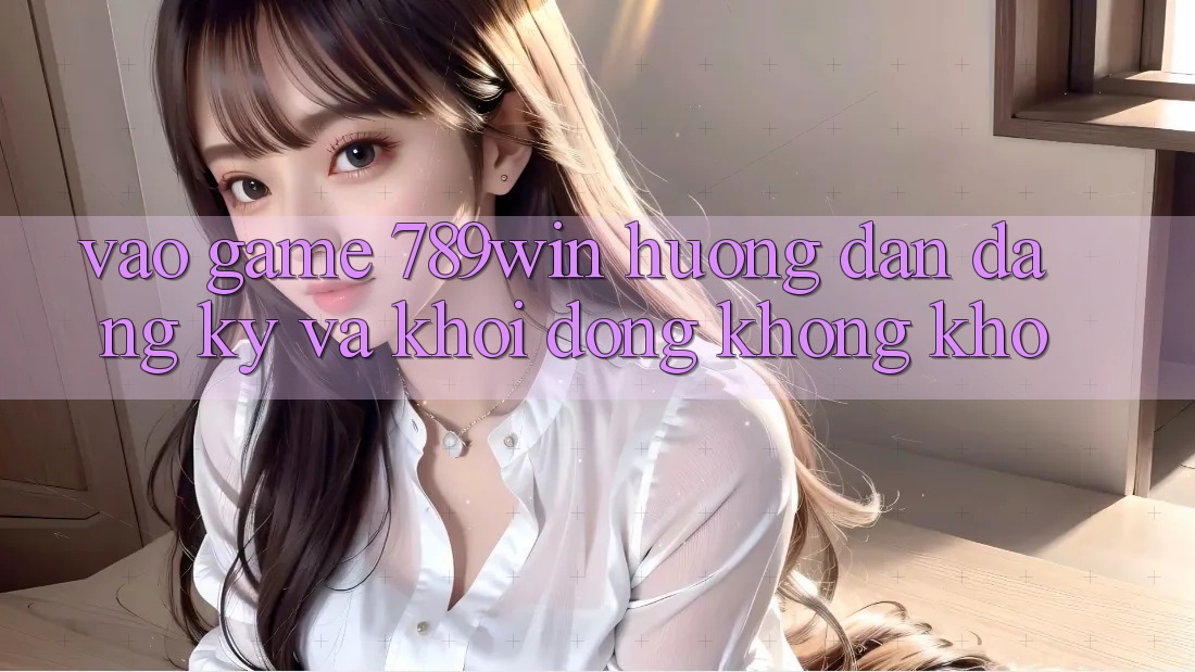 Vào Game 789win - Hướng dẫn Đăng Ký Và Khởi động Không khó Vào Game 789win - Hướng dẫn Đăng Ký Và Khởi động Không khó