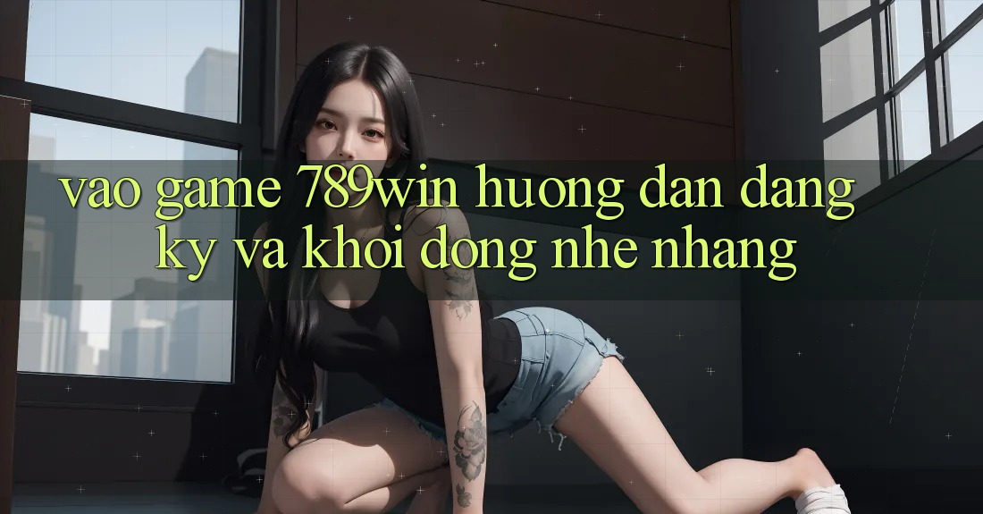 Vào Game 789win - Hướng dẫn Đăng Ký Và Khởi động Nhẹ nhàng Vào Game 789win - Hướng dẫn Đăng Ký Và Khởi động Nhẹ nhàng