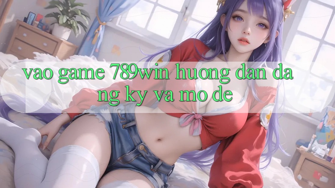 Vào Game 789win - Hướng dẫn Đăng Ký Và Mở Dễ Vào Game 789win - Hướng dẫn Đăng Ký Và Mở Dễ