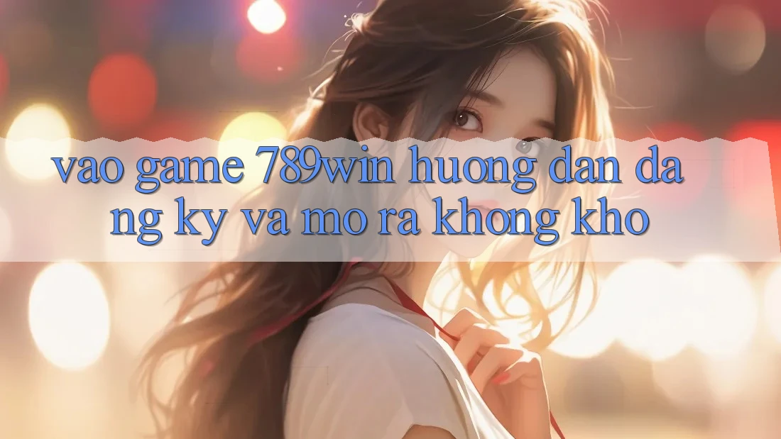 Vào Game 789win - Hướng dẫn Đăng Ký Và Mở ra Không khó Vào Game 789win - Hướng dẫn Đăng Ký Và Mở ra Không khó