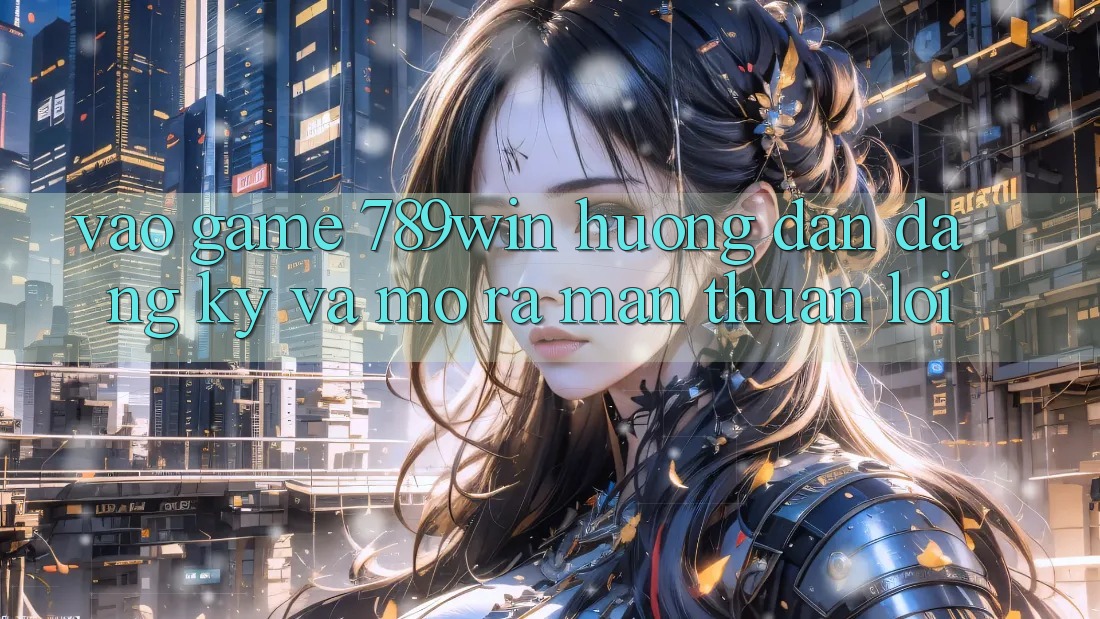 Vào Game 789win - Hướng dẫn Đăng Ký Và Mở ra màn Thuận Lợi