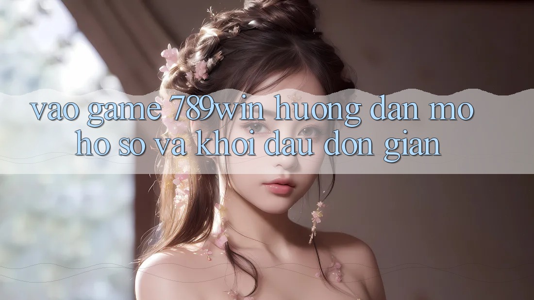 Vào Game 789win - Hướng dẫn Mở hồ sơ Và Khởi Đầu Đơn giản