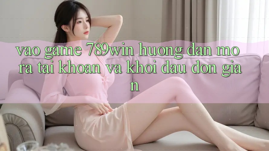 Vào Game 789win - Hướng dẫn Mở ra tài khoản Và Khởi Đầu Đơn giản Vào Game 789win - Hướng dẫn Mở ra tài khoản Và Khởi Đầu Đơn giản