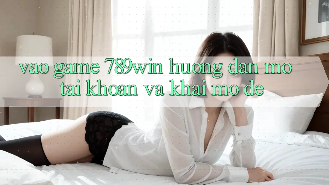 Vào Game 789win - Hướng dẫn Mở tài khoản Và Khai mở Dễ Vào Game 789win - Hướng dẫn Mở tài khoản Và Khai mở Dễ