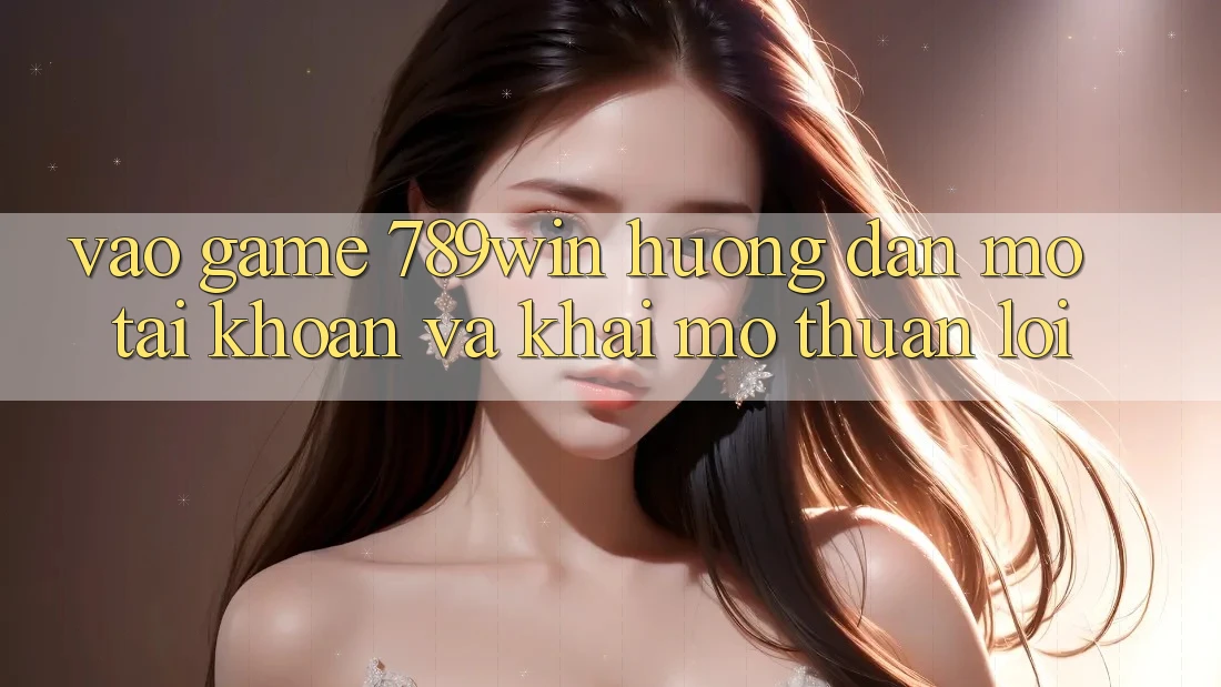 Vào Game 789win - Hướng dẫn Mở tài khoản Và Khai mở Thuận Lợi Vào Game 789win - Hướng dẫn Mở tài khoản Và Khai mở Thuận Lợi