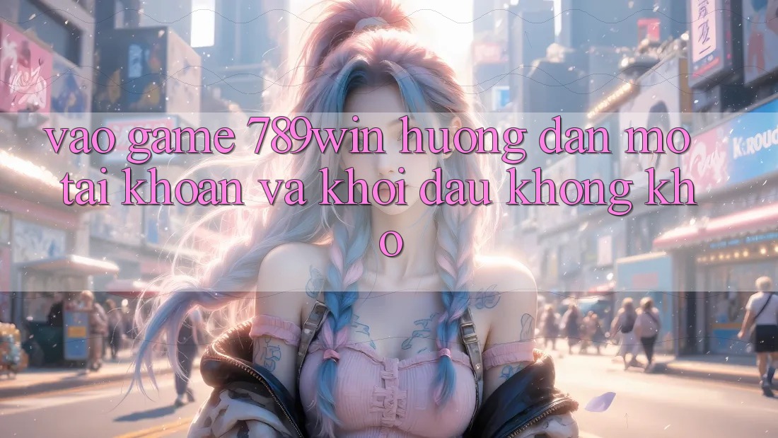 Vào Game 789win - Hướng dẫn Mở tài khoản Và Khởi Đầu Không khó