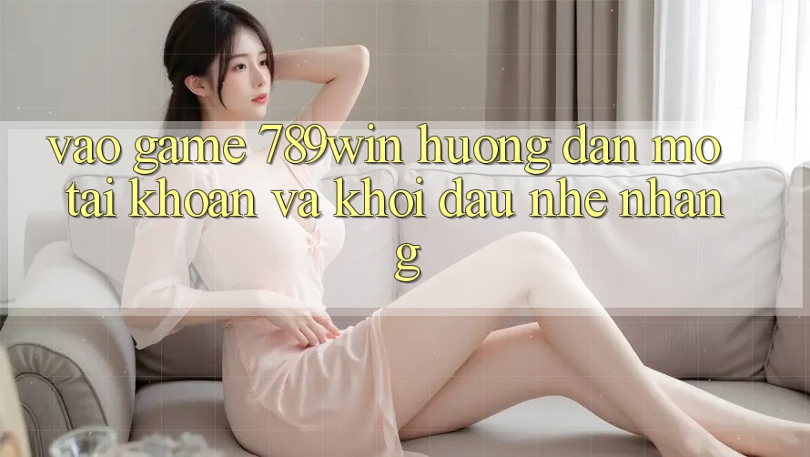 Vào Game 789win - Hướng dẫn Mở tài khoản Và Khởi Đầu Nhẹ nhàng Vào Game 789win - Hướng dẫn Mở tài khoản Và Khởi Đầu Nhẹ nhàng