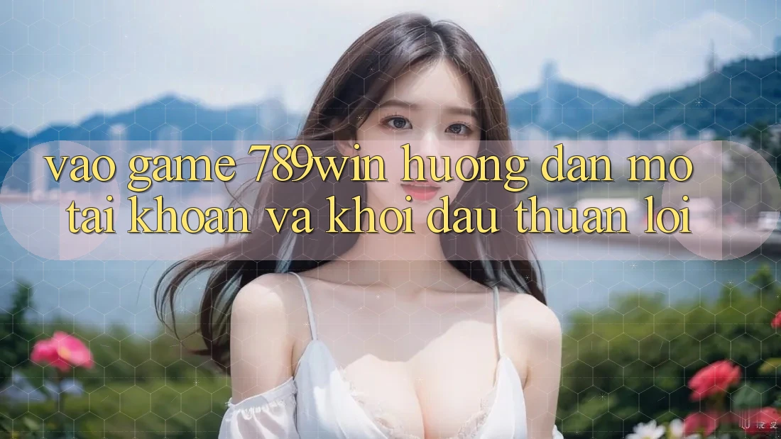 Vào Game 789win - Hướng dẫn Mở tài khoản Và Khởi Đầu Thuận Lợi Vào Game 789win - Hướng dẫn Mở tài khoản Và Khởi Đầu Thuận Lợi