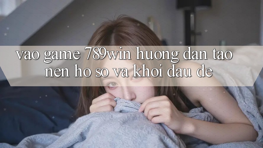 Vào Game 789win - Hướng dẫn Tạo nên hồ sơ Và Khởi Đầu Dễ Vào Game 789win - Hướng dẫn Tạo nên hồ sơ Và Khởi Đầu Dễ