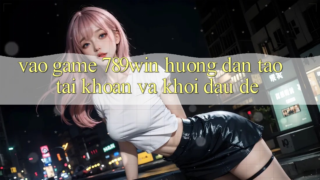 Vào Game 789win - Hướng dẫn Tạo tài khoản Và Khởi Đầu Dễ Vào Game 789win - Hướng dẫn Tạo tài khoản Và Khởi Đầu Dễ