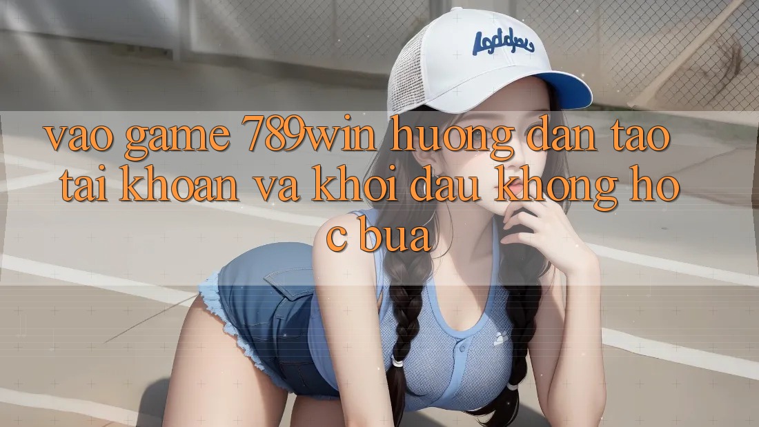 Vào Game 789win - Hướng dẫn Tạo tài khoản Và Khởi Đầu Không hóc búa Vào Game 789win - Hướng dẫn Tạo tài khoản Và Khởi Đầu Không hóc búa