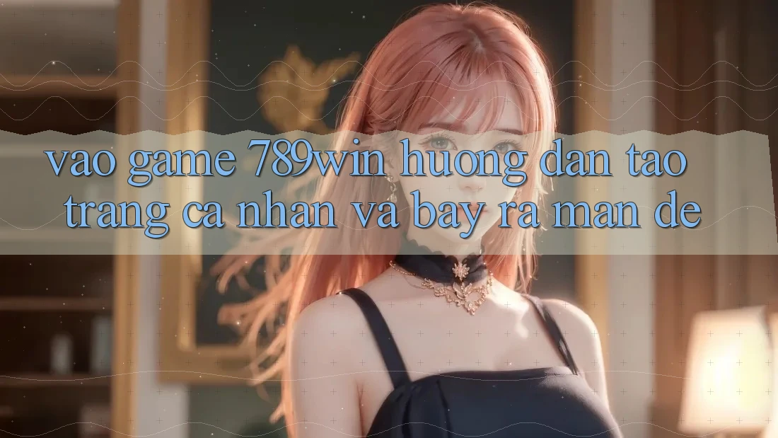 Vào Game 789win - Hướng dẫn Tạo trang cá nhân Và Bày ra màn Dễ Vào Game 789win - Hướng dẫn Tạo trang cá nhân Và Bày ra màn Dễ