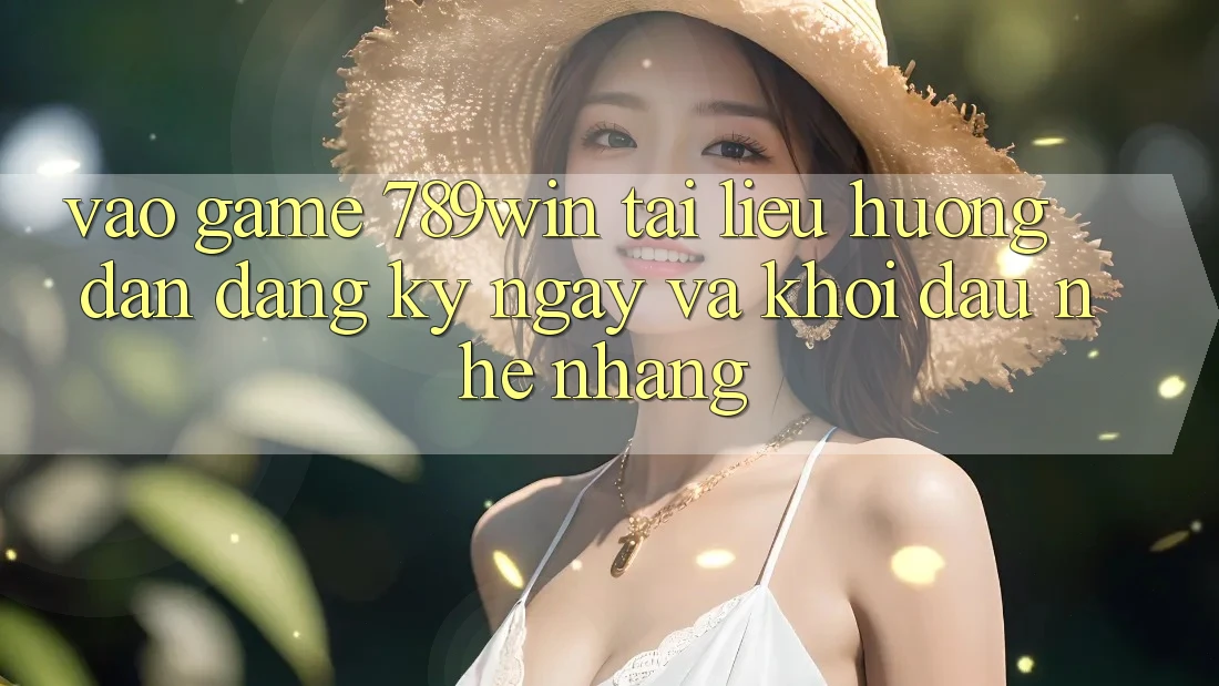 Vào Game 789win - Tài liệu hướng dẫn Đăng ký ngay Và Khởi Đầu Nhẹ nhàng
