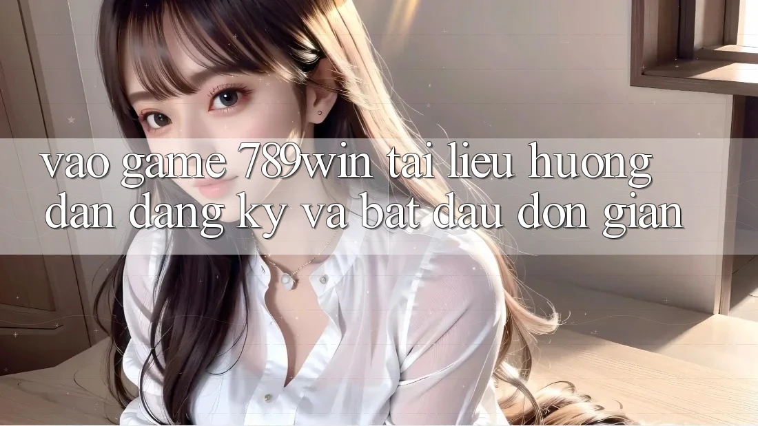 Vào Game 789win - Tài liệu hướng dẫn Đăng Ký Và Bắt đầu Đơn giản Vào Game 789win - Tài liệu hướng dẫn Đăng Ký Và Bắt đầu Đơn giản