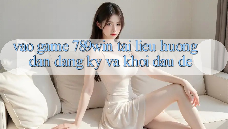 Vào Game 789win - Tài liệu hướng dẫn Đăng Ký Và Khởi đầu Dễ Vào Game 789win - Tài liệu hướng dẫn Đăng Ký Và Khởi đầu Dễ
