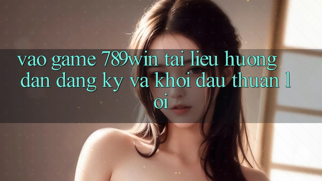Vào Game 789win - Tài liệu hướng dẫn Đăng Ký Và Khởi Đầu Thuận Lợi Vào Game 789win - Tài liệu hướng dẫn Đăng Ký Và Khởi Đầu Thuận Lợi