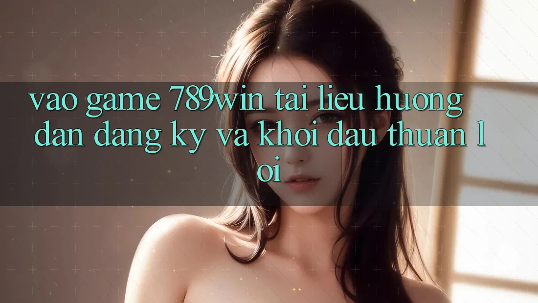 Vào Game 789win - Tài liệu hướng dẫn Đăng Ký Và Khởi Đầu Thuận Lợi Vào Game 789win - Tài liệu hướng dẫn Đăng Ký Và Khởi Đầu Thuận Lợi