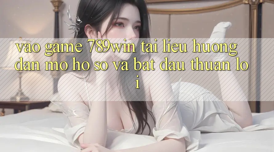 Vào Game 789win - Tài liệu hướng dẫn Mở hồ sơ Và Bắt đầu Thuận Lợi Vào Game 789win - Tài liệu hướng dẫn Mở hồ sơ Và Bắt đầu Thuận Lợi