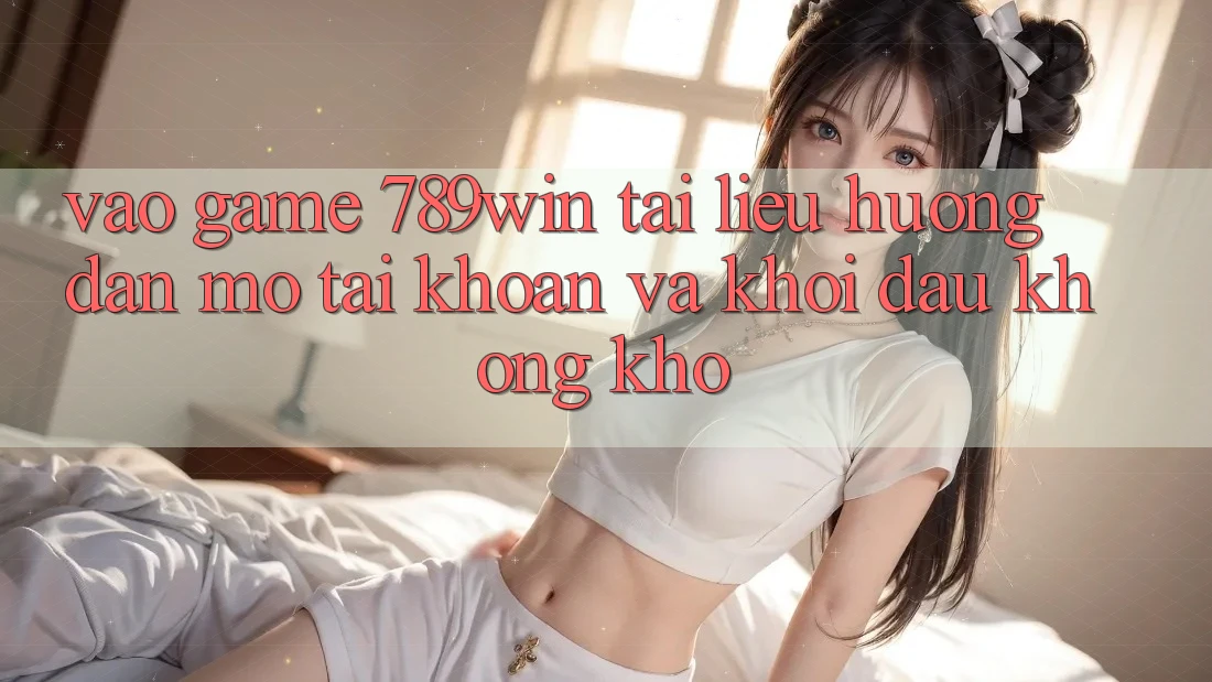 Vào Game 789win - Tài liệu hướng dẫn Mở tài khoản Và Khởi Đầu Không khó Vào Game 789win - Tài liệu hướng dẫn Mở tài khoản Và Khởi Đầu Không khó