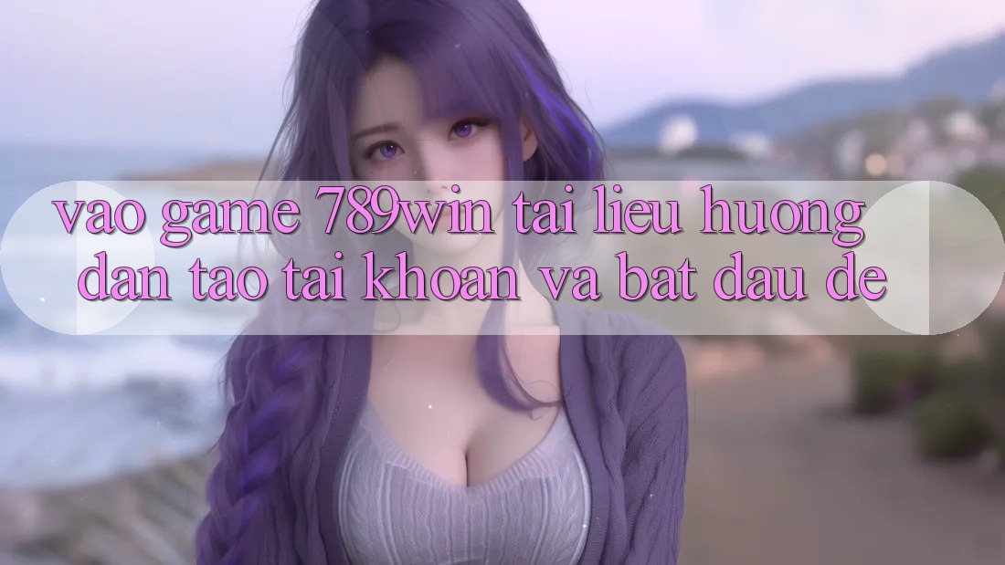 Vào Game 789win - Tài liệu hướng dẫn Tạo tài khoản Và Bắt đầu Dễ Vào Game 789win - Tài liệu hướng dẫn Tạo tài khoản Và Bắt đầu Dễ