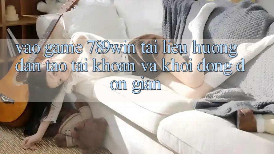 Vào Game 789win - Tài liệu hướng dẫn Tạo tài khoản Và Khởi động Đơn giản Vào Game 789win - Tài liệu hướng dẫn Tạo tài khoản Và Khởi động Đơn giản