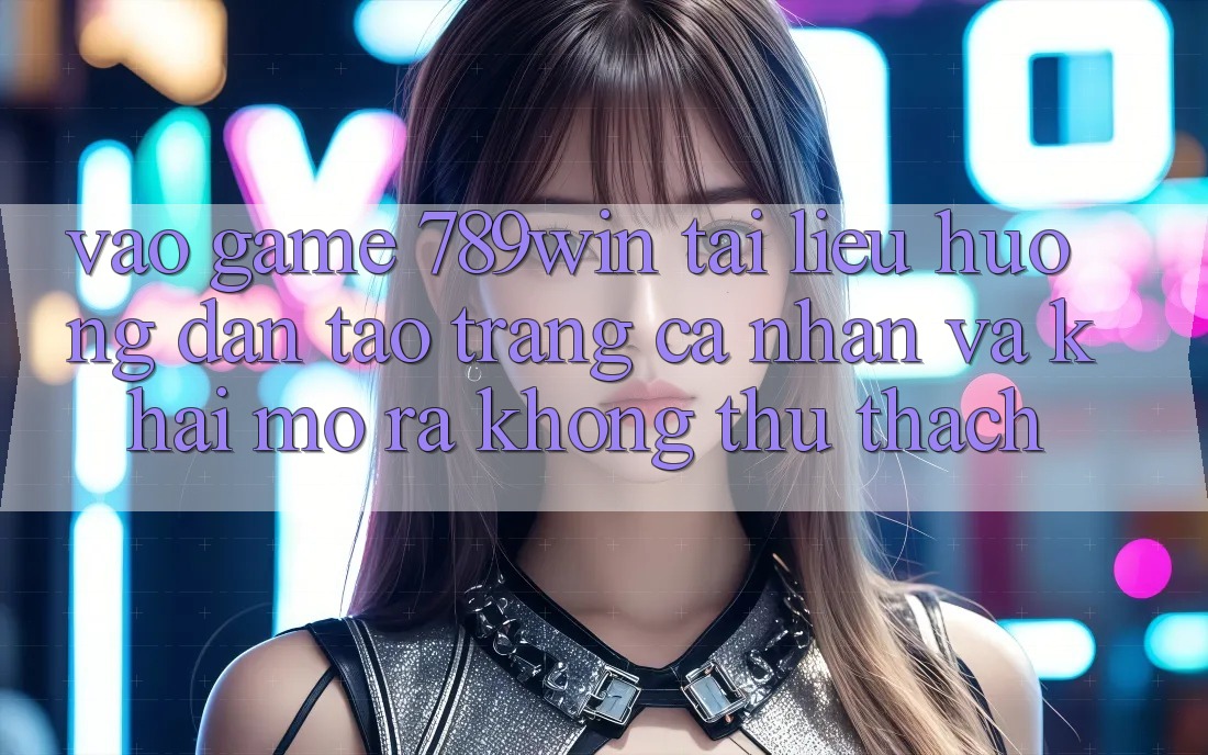 Vào Game 789win - Tài liệu hướng dẫn Tạo trang cá nhân Và Khai mở ra Không thử thách Vào Game 789win - Tài liệu hướng dẫn Tạo trang cá nhân Và Khai mở ra Không thử thách