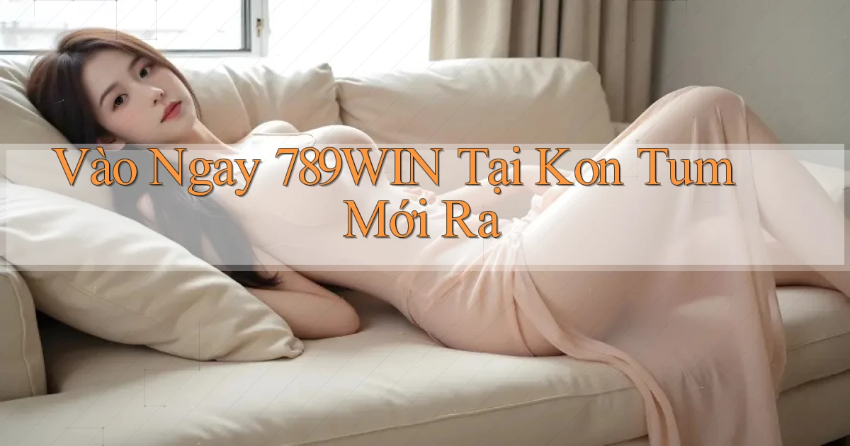 vào ngay 789win tại Kon Tum mới ra