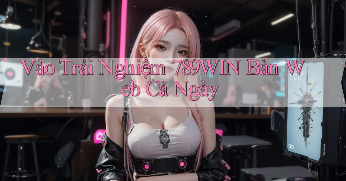 vào trải nghiệm 789win bản web cả ngày
