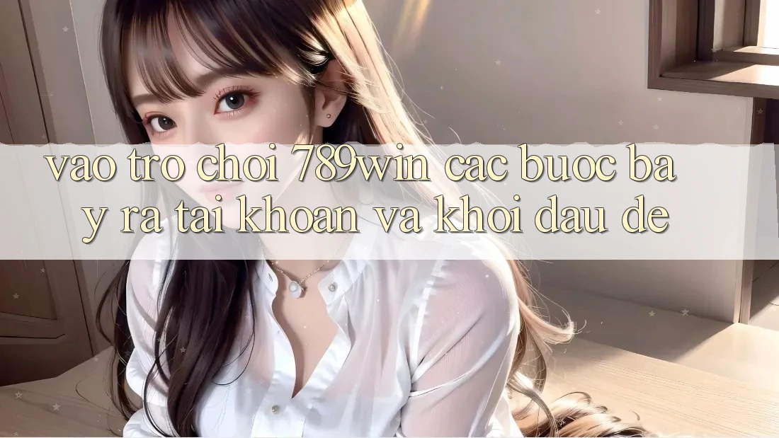 Vào Trò chơi 789win - Các Bước Bày ra tài khoản Và Khởi Đầu Dễ Vào Trò chơi 789win - Các Bước Bày ra tài khoản Và Khởi Đầu Dễ