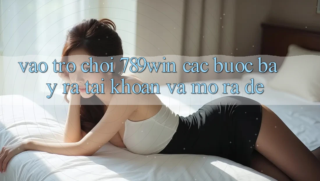 Vào Trò chơi 789win - Các Bước Bày ra tài khoản Và Mở ra Dễ Vào Trò chơi 789win - Các Bước Bày ra tài khoản Và Mở ra Dễ
