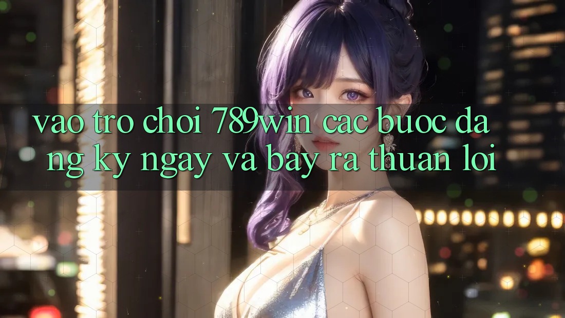 Vào Trò chơi 789win - Các Bước Đăng ký ngay Và Bày ra Thuận Lợi Vào Trò chơi 789win - Các Bước Đăng ký ngay Và Bày ra Thuận Lợi